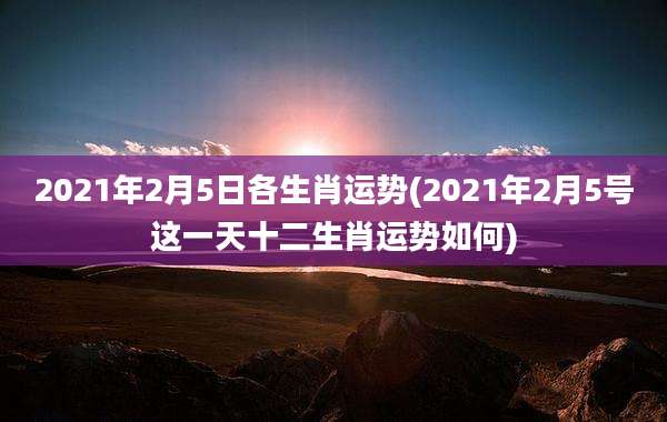 2021年2月5日各生肖运势(2021年2月5号这一天十二生肖运势如何)
