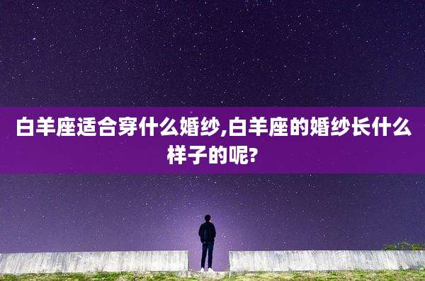 白羊座适合穿什么婚纱,白羊座的婚纱长什么样子的呢?