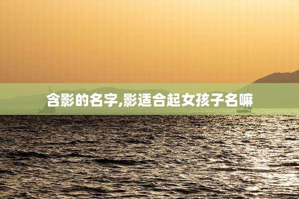 含影的名字,影适合起女孩子名嘛