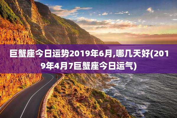巨蟹座今日运势2019年6月,哪几天好(2019年4月7巨蟹座今日运气)