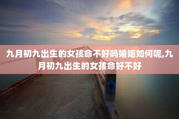 九月初九出生的女孩命不好吗婚姻如何呢,九月初九出生的女孩命好不好