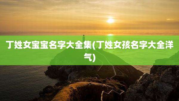 丁姓女宝宝名字大全集(丁姓女孩名字大全洋气)
