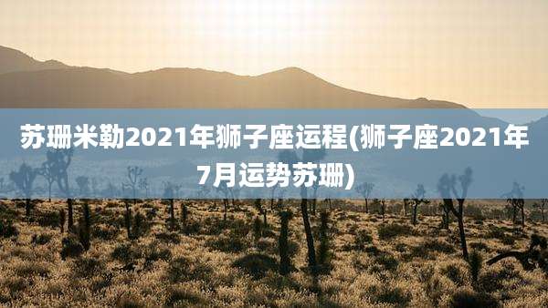 苏珊米勒2021年狮子座运程(狮子座2021年7月运势苏珊)