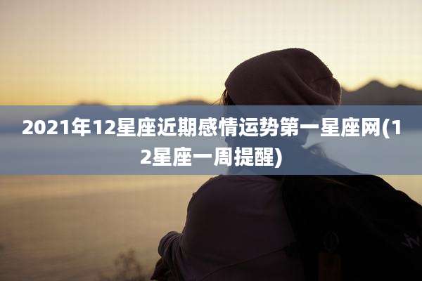 2021年12星座近期感情运势第一星座网(12星座一周提醒)