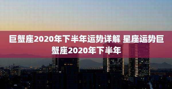 巨蟹座2020年下半年运势详解 星座运势巨蟹座2020年下半年