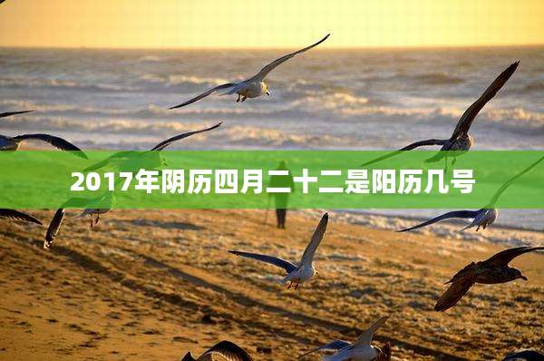 2017年阴历四月二十二是阳历几号