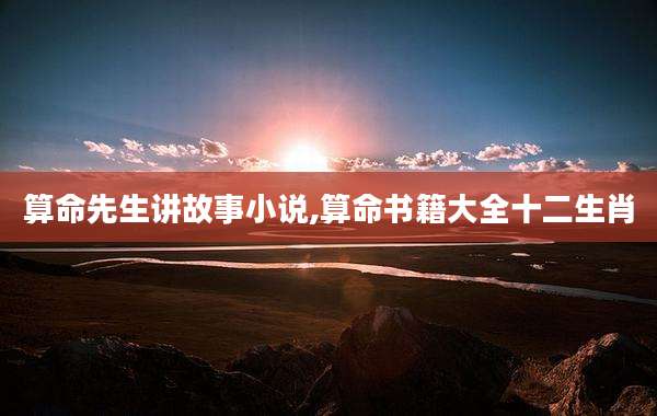 算命先生讲故事小说,算命书籍大全十二生肖