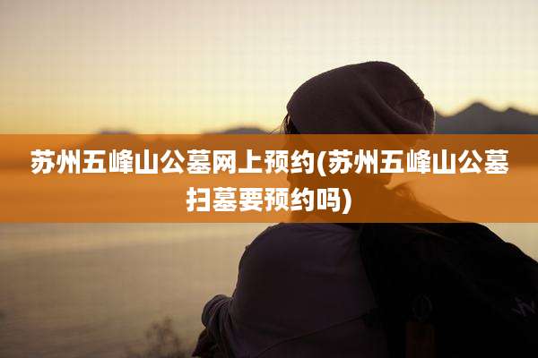 苏州五峰山公墓网上预约(苏州五峰山公墓扫墓要预约吗)