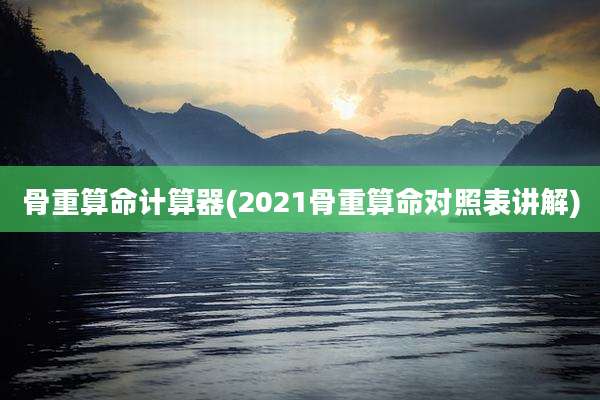 骨重算命计算器(2021骨重算命对照表讲解)