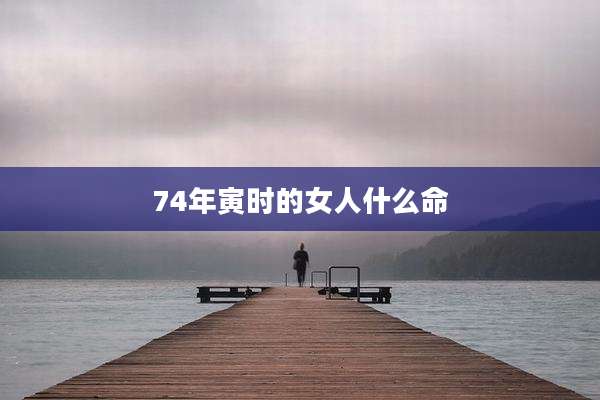 74年寅时的女人什么命