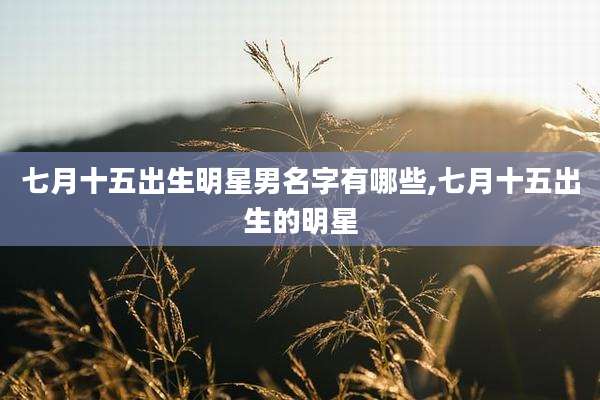 七月十五出生明星男名字有哪些,七月十五出生的明星