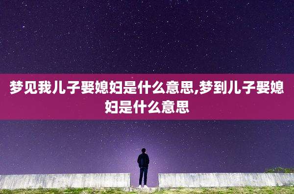 梦见我儿子娶媳妇是什么意思,梦到儿子娶媳妇是什么意思
