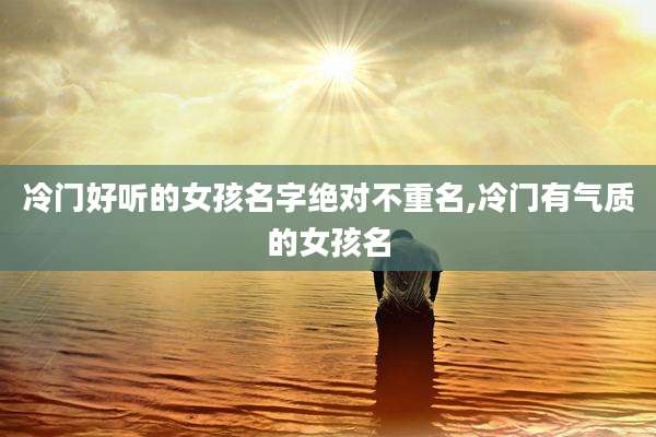 冷门好听的女孩名字绝对不重名,冷门有气质的女孩名