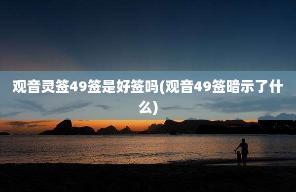 观音灵签49签是好签吗(观音49签暗示了什么)
