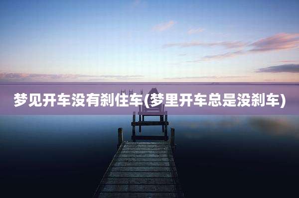 梦见开车没有刹住车(梦里开车总是没刹车)
