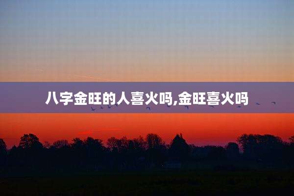 八字金旺的人喜火吗,金旺喜火吗