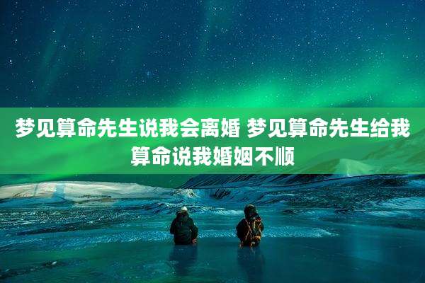 梦见算命先生说我会离婚 梦见算命先生给我算命说我婚姻不顺