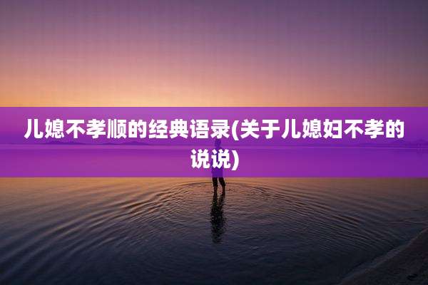 儿媳不孝顺的经典语录(关于儿媳妇不孝的说说)