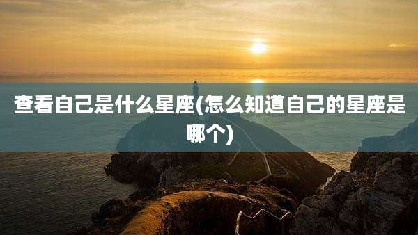 查看自己是什么星座(怎么知道自己的星座是哪个)