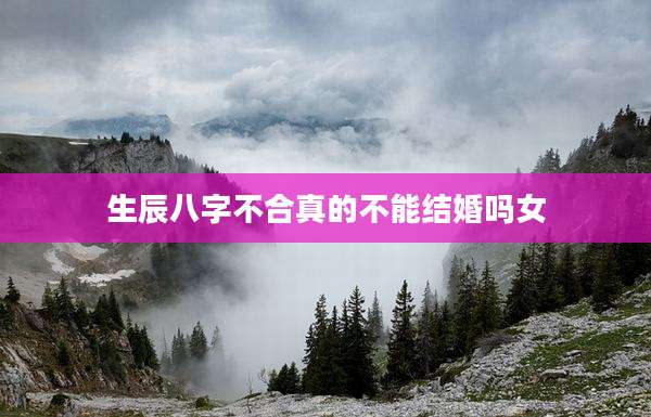 生辰八字不合真的不能结婚吗女