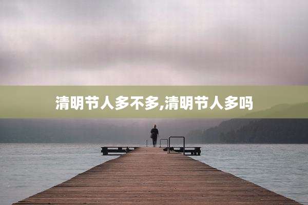 清明节人多不多,清明节人多吗