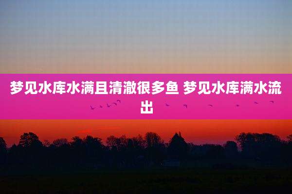梦见水库水满且清澈很多鱼 梦见水库满水流出