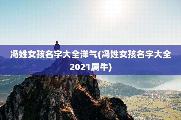 冯姓女孩名字大全洋气(冯姓女孩名字大全2021属牛)