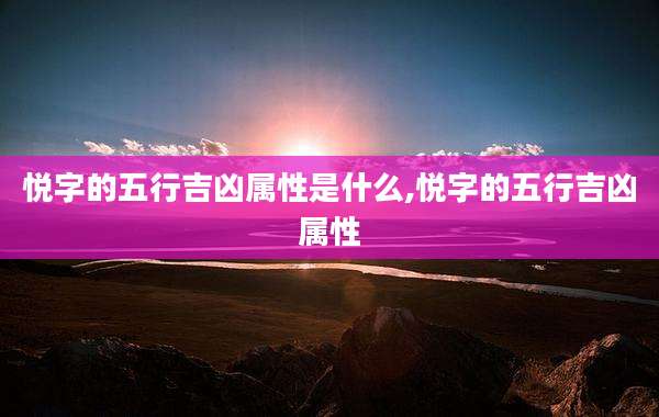 悦字的五行吉凶属性是什么,悦字的五行吉凶属性