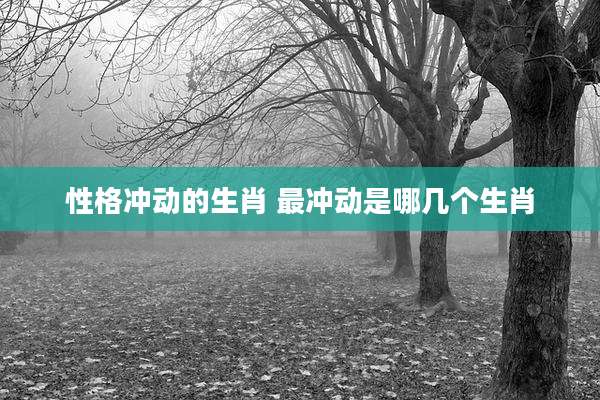 性格冲动的生肖 最冲动是哪几个生肖