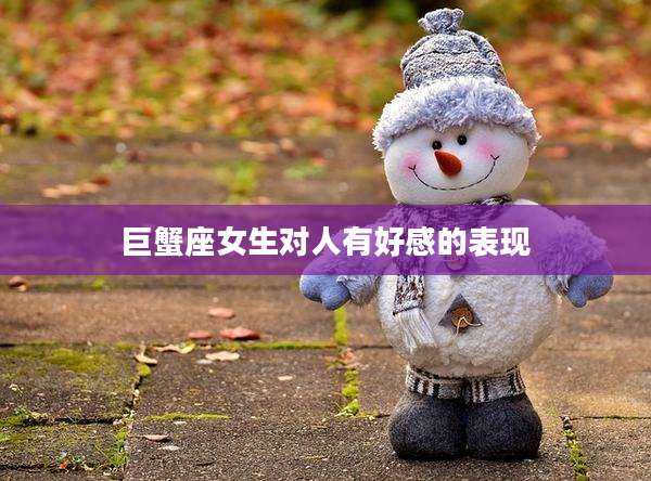 巨蟹座女生对人有好感的表现