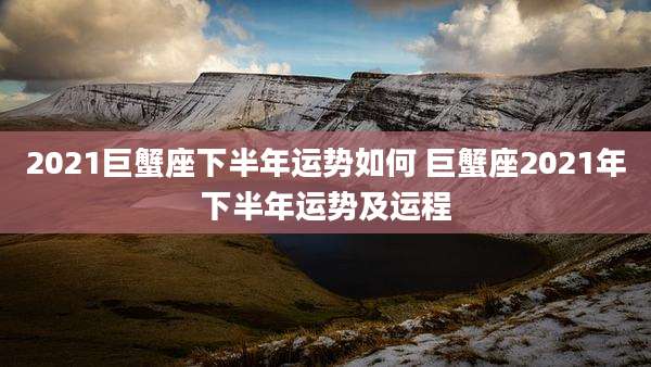 2021巨蟹座下半年运势如何 巨蟹座2021年下半年运势及运程