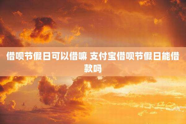 借呗节假日可以借嘛 支付宝借呗节假日能借款吗