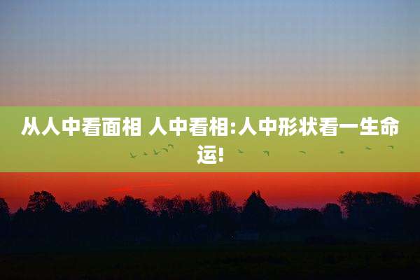 从人中看面相 人中看相:人中形状看一生命运!