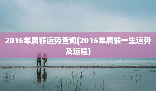 2016年属猴运势查询(2016年属猴一生运势及运程)