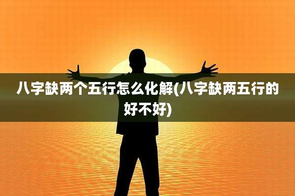 八字缺两个五行怎么化解(八字缺两五行的好不好)