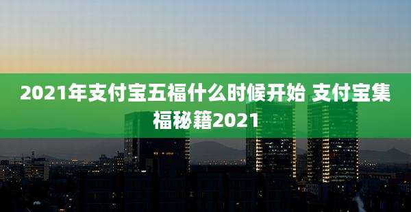 2021年支付宝五福什么时候开始 支付宝集福秘籍2021