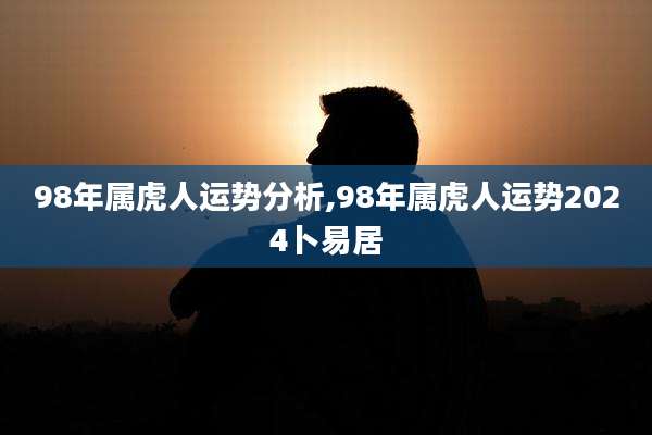 98年属虎人运势分析,98年属虎人运势2024卜易居
