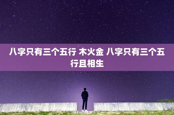 八字只有三个五行 木火金 八字只有三个五行且相生