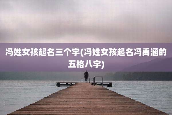 冯姓女孩起名三个字(冯姓女孩起名冯禹涵的五格八字)