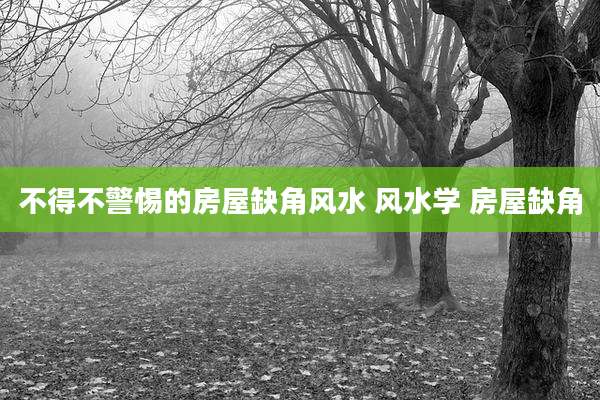 不得不警惕的房屋缺角风水 风水学 房屋缺角