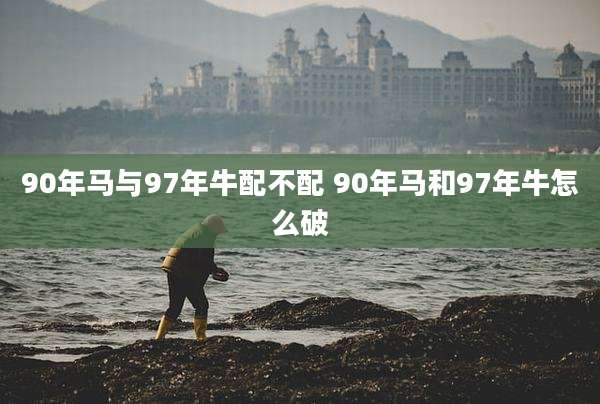 90年马与97年牛配不配 90年马和97年牛怎么破