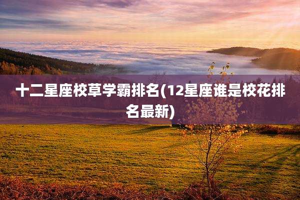 十二星座校草学霸排名(12星座谁是校花排名最新)