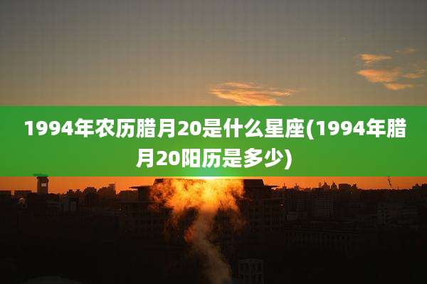 1994年农历腊月20是什么星座(1994年腊月20阳历是多少)