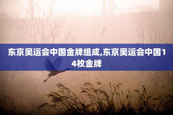 东京奥运会中国金牌组成,东京奥运会中国14枚金牌