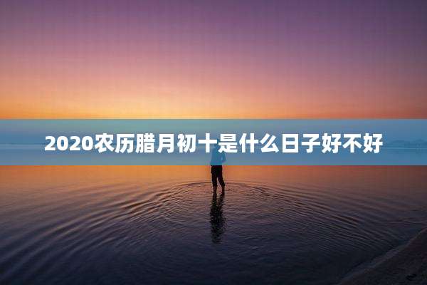 2020农历腊月初十是什么日子好不好