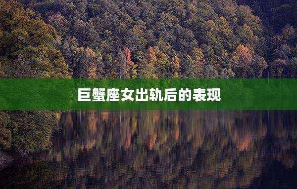 巨蟹座女出轨后的表现