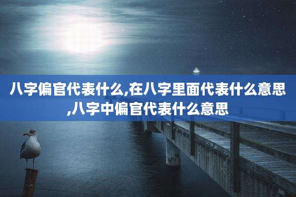 八字偏官代表什么,在八字里面代表什么意思,八字中偏官代表什么意思
