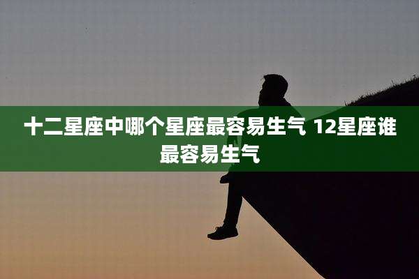 十二星座中哪个星座最容易生气 12星座谁最容易生气