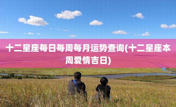 十二星座每日每周每月运势查询(十二星座本周爱情吉日)