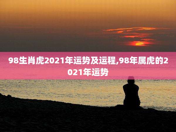 98生肖虎2021年运势及运程,98年属虎的2021年运势